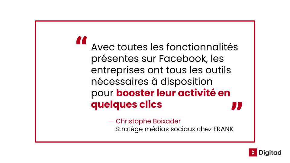 Citation de Christophe Boixader stratège médias sociaux chez Frank "Avec toutes les fonctionnalités présentes sur Facebook, les entreprises ont tous les outils nécessaires à disposition pour booster leur activité en quelques clics"