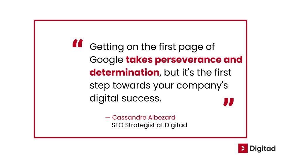 Quote- from Cassandre alberzard SEO strategist at Digitad "Getting on the first page of Google takes perseverance and determination, but it's the first step towards your compagny's digitad success. 